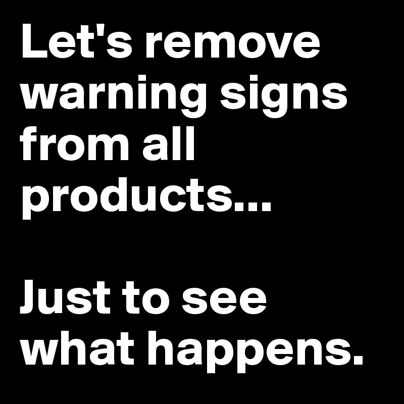 Let's remove warning signs from all products...

Just to see what happens.