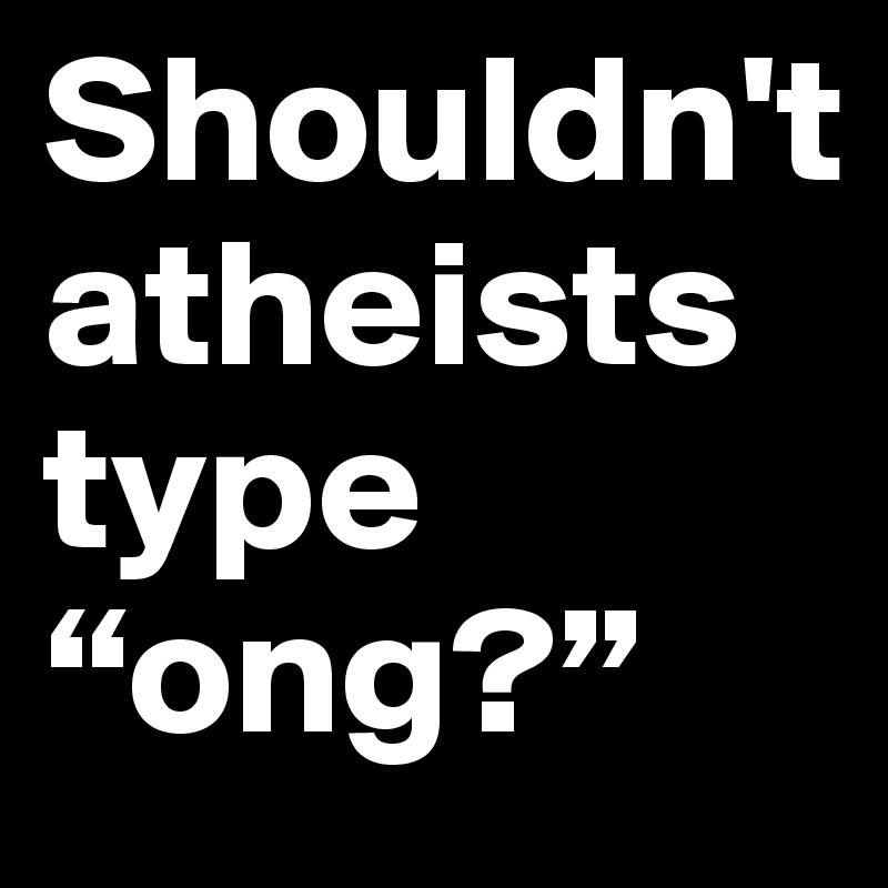 Shouldn't atheists    type “ong?”