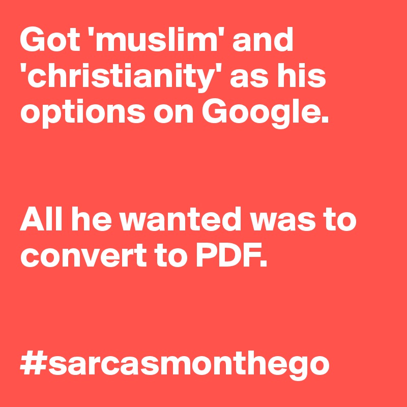 Got 'muslim' and 'christianity' as his options on Google.


All he wanted was to convert to PDF.


#sarcasmonthego