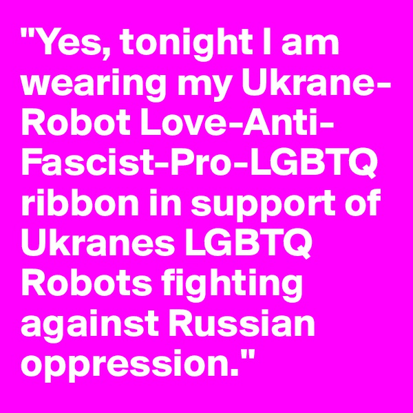 "Yes, tonight I am wearing my Ukrane-Robot Love-Anti-Fascist-Pro-LGBTQ ribbon in support of Ukranes LGBTQ Robots fighting against Russian oppression."