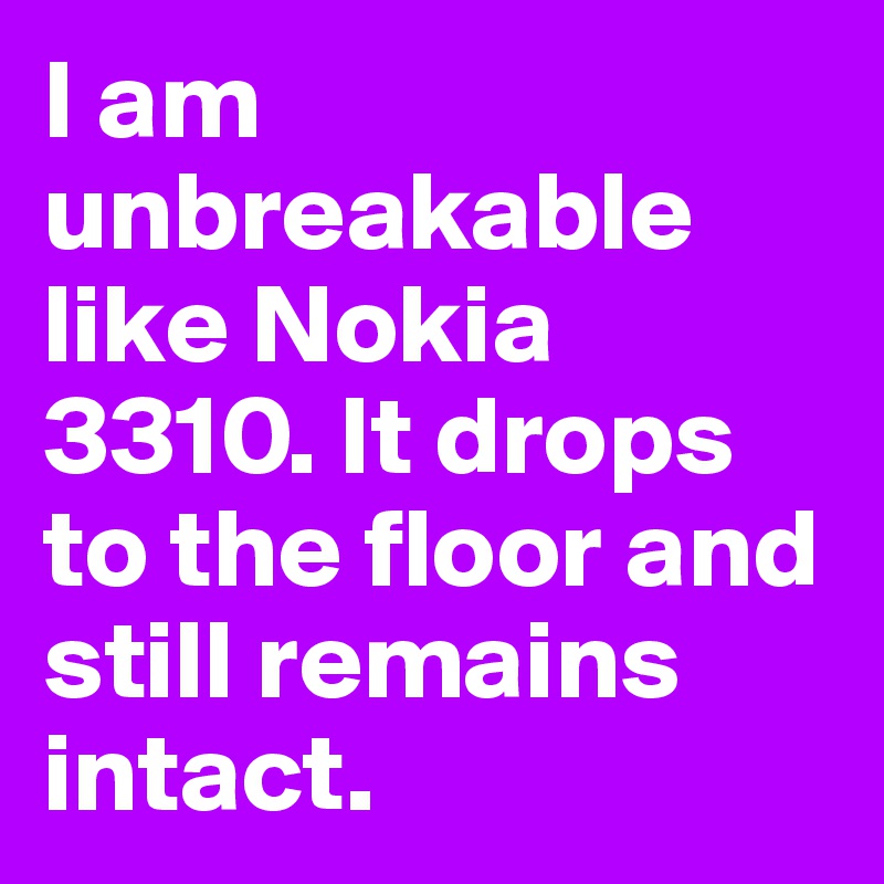 I am unbreakable like Nokia 3310. It drops to the floor and still remains intact. 