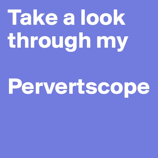 Take a look through my

Pervertscope

