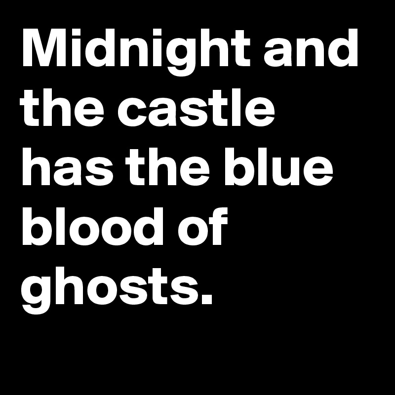 Midnight and the castle has the blue blood of ghosts.