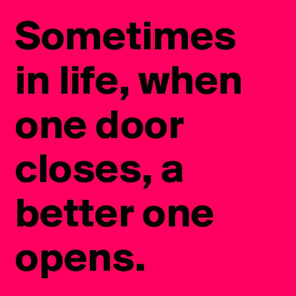 Sometimes in life, when one door closes, a better one opens. 