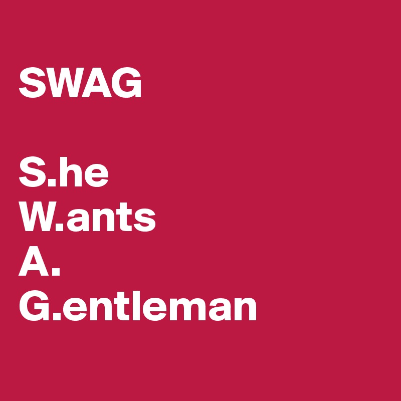 
SWAG

S.he
W.ants
A.
G.entleman
