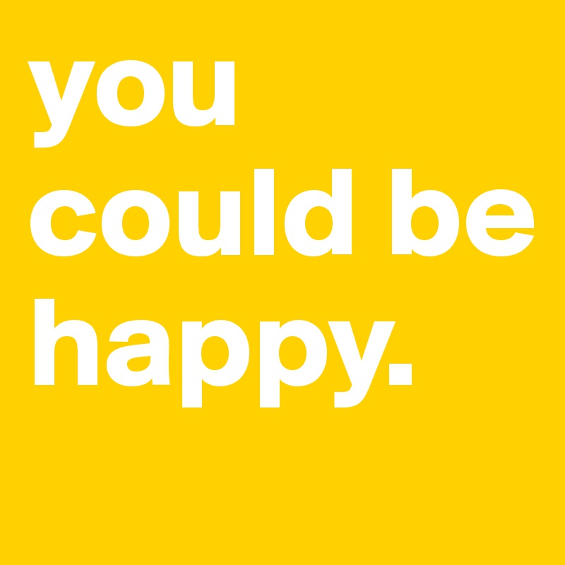 you could be happy.