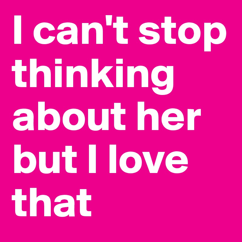 I Cant Stop Thinking About Her But I Love That Post By Collinpriest On Boldomatic 