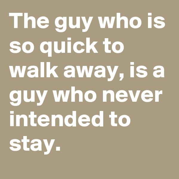 The guy who is so quick to walk away, is a guy who never intended to stay.