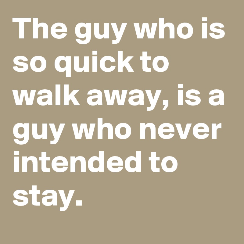 The guy who is so quick to walk away, is a guy who never intended to stay.