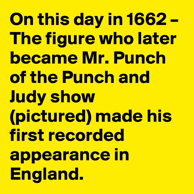 On this day in 1662 – The figure who later became Mr. Punch of the Punch and Judy show (pictured) made his first recorded appearance in England.