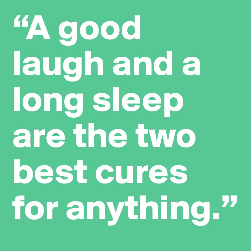 “A good laugh and a long sleep are the two best cures for anything.”
