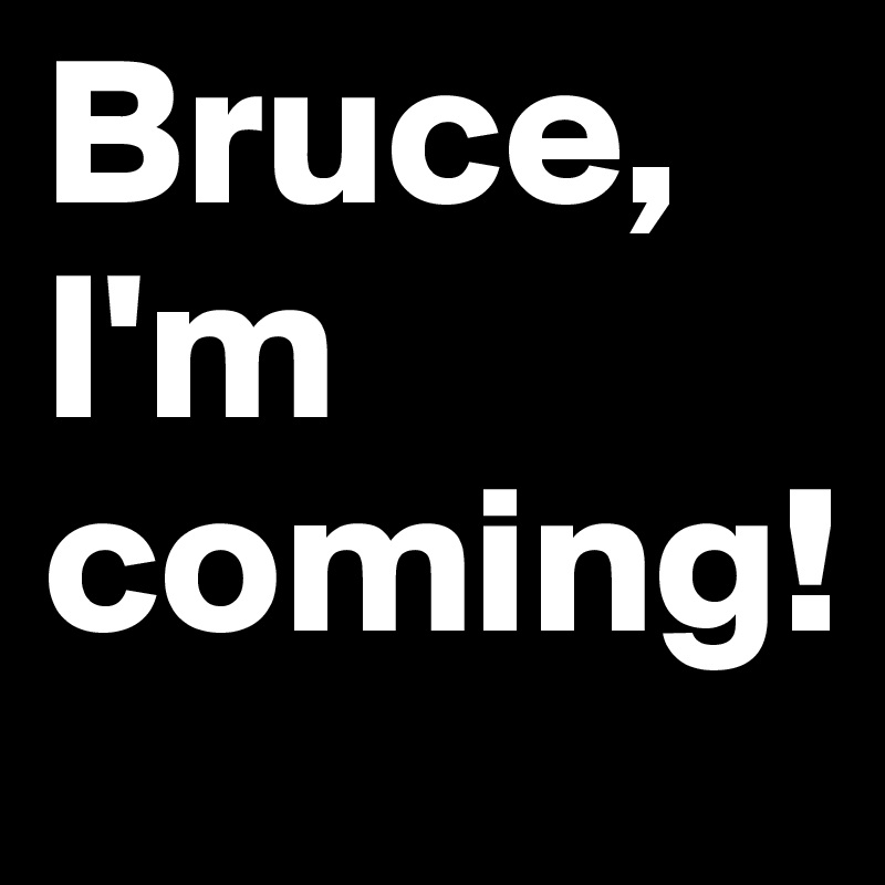 Bruce, I'm coming!