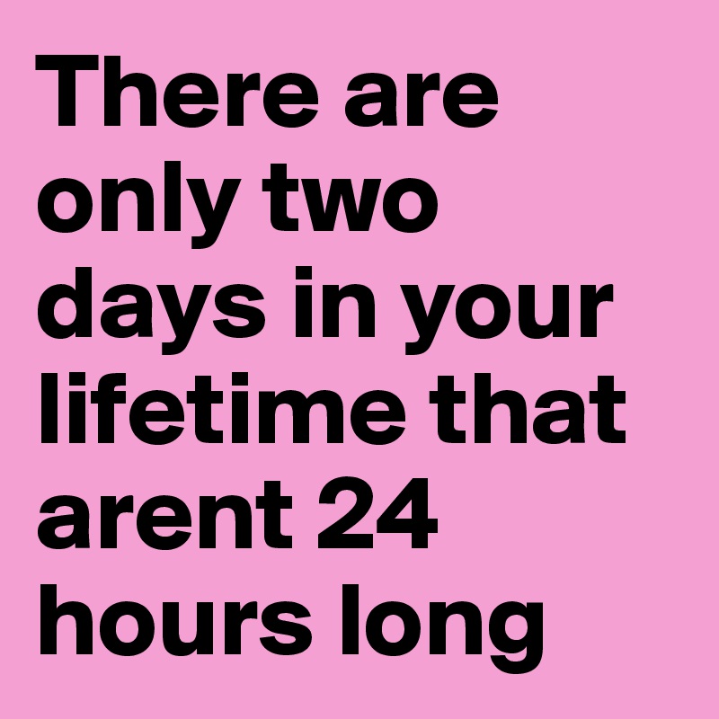 There are only two days in your lifetime that arent 24 hours long