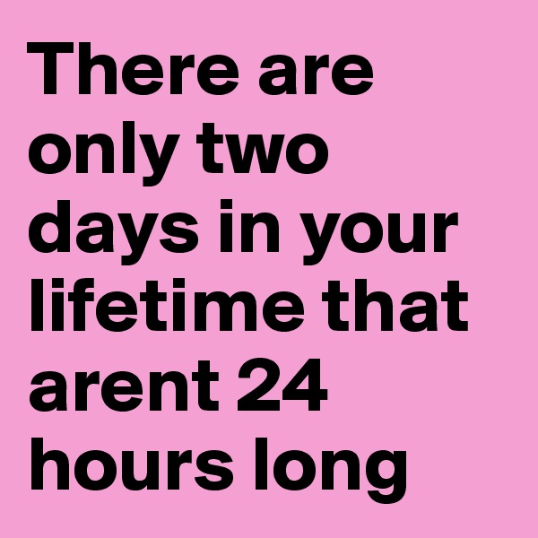 There are only two days in your lifetime that arent 24 hours long