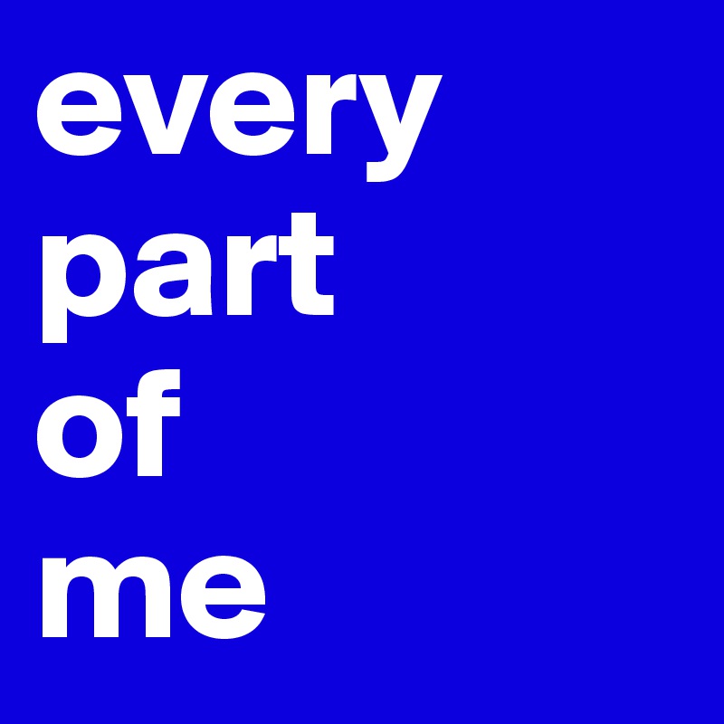 every
part
of
me