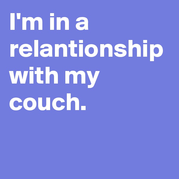 I'm in a relantionship with my couch.