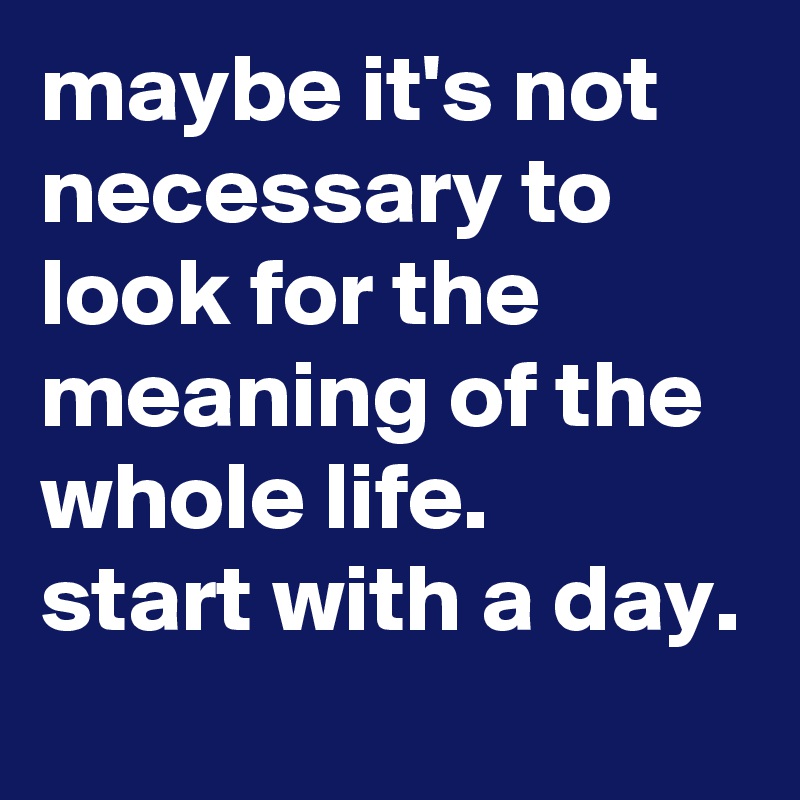 maybe it's not necessary to look for the meaning of the whole life. 
start with a day.