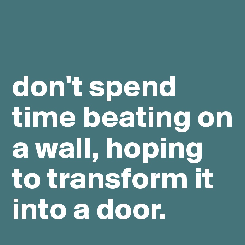 

don't spend time beating on a wall, hoping to transform it into a door. 