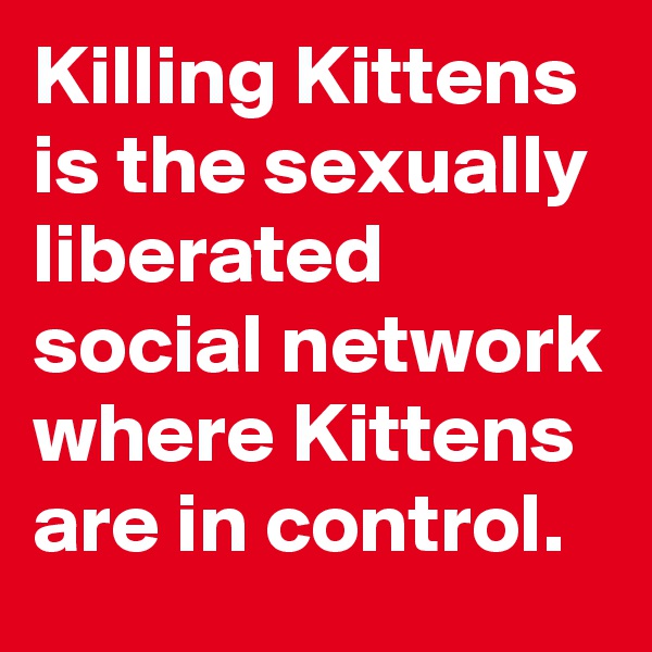 Killing Kittens is the sexually liberated social network where Kittens are in control.