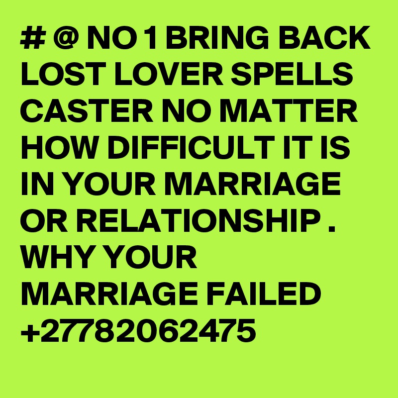 # @ NO 1 BRING BACK LOST LOVER SPELLS CASTER NO MATTER HOW DIFFICULT IT IS IN YOUR MARRIAGE OR RELATIONSHIP . WHY YOUR MARRIAGE FAILED +27782062475