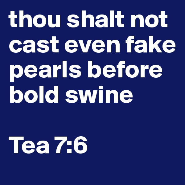 thou shalt not cast even fake pearls before bold swine

Tea 7:6
