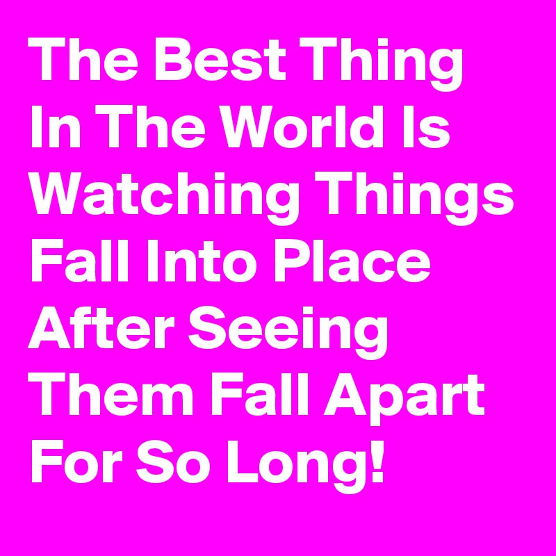 The Best Thing In The World Is Watching Things Fall Into Place After Seeing Them Fall Apart For So Long!