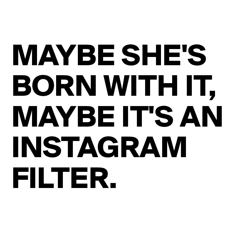 
MAYBE SHE'S BORN WITH IT,
MAYBE IT'S AN INSTAGRAM FILTER.