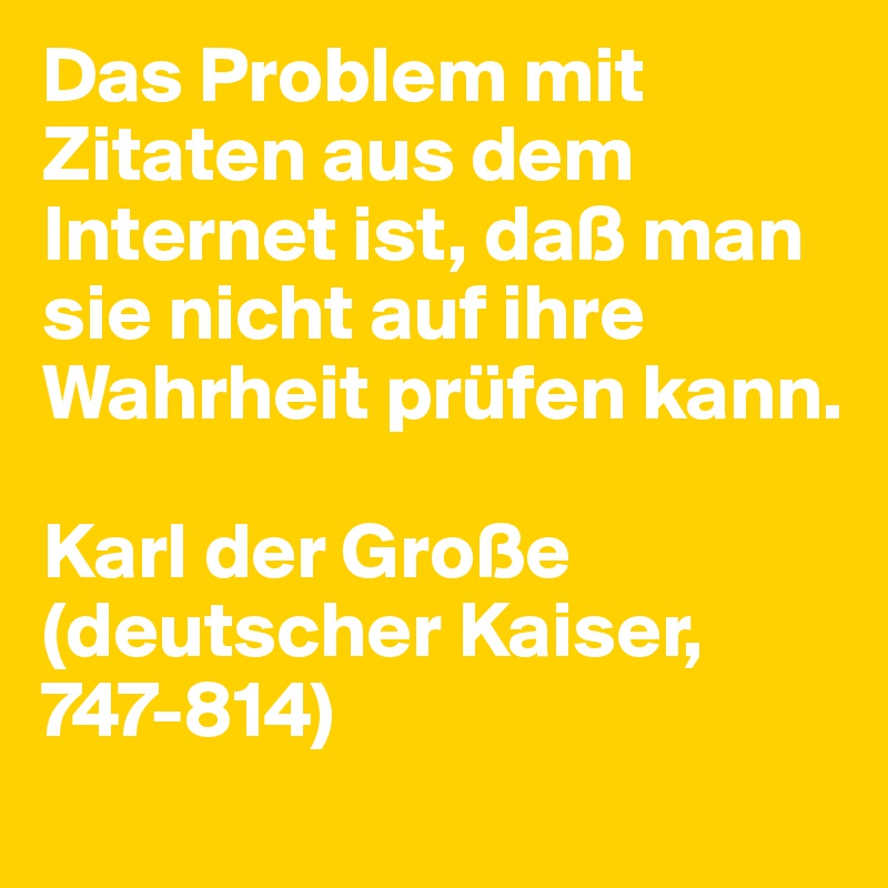 Das Problem mit Zitaten aus dem Internet ist, daß man sie nicht auf ihre Wahrheit prüfen kann.

Karl der Große
(deutscher Kaiser, 747-814)