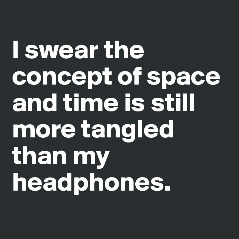
I swear the concept of space and time is still more tangled than my headphones.
