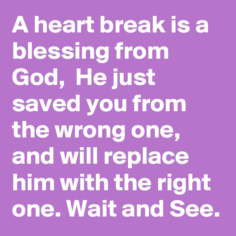 A heart break is a blessing from God,  He just saved you from the wrong one, and will replace him with the right one. Wait and See.