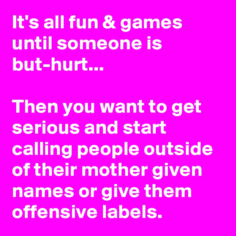 It's all fun & games until someone is but-hurt...

Then you want to get serious and start calling people outside of their mother given names or give them offensive labels. 