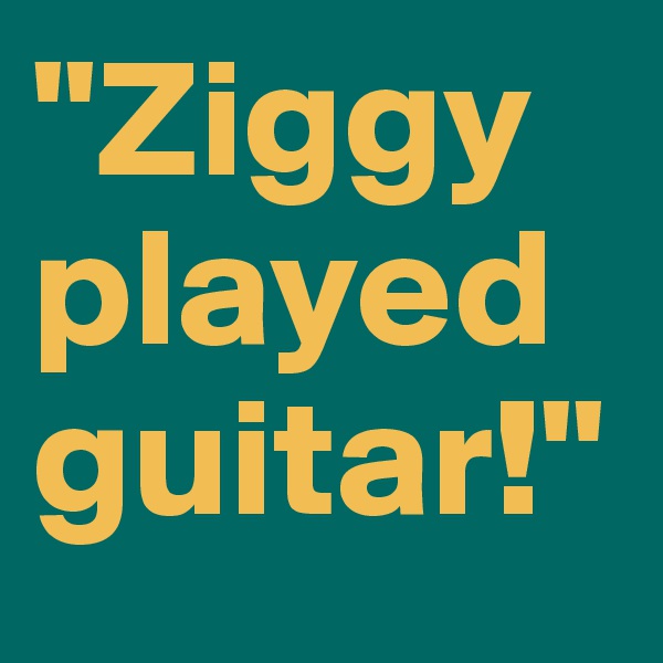 "Ziggy played guitar!"
