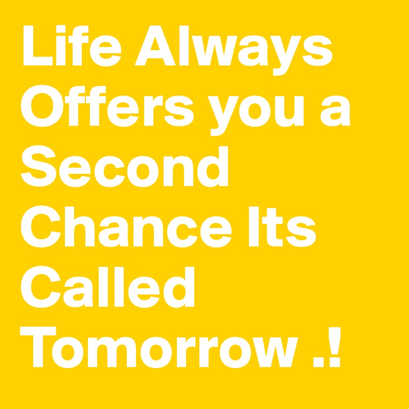 Life Always Offers you a Second Chance Its Called Tomorrow .!