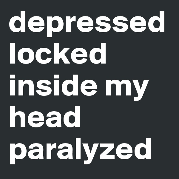 depressed
locked inside my head
paralyzed