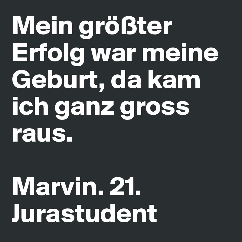 Mein größter Erfolg war meine Geburt, da kam ich ganz gross raus. 

Marvin. 21. Jurastudent 