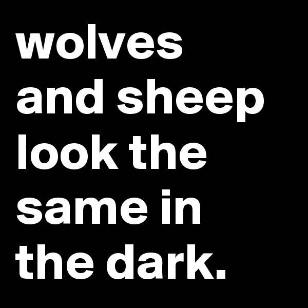 wolves and sheep look the same in the dark.