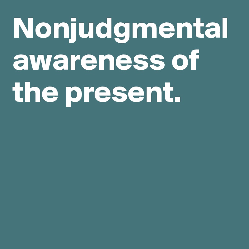 Nonjudgmental awareness of the present.