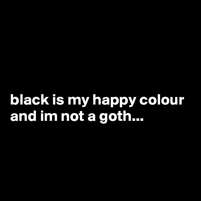 




black is my happy colour and im not a goth...



