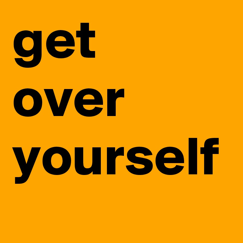 get
over 
yourself
