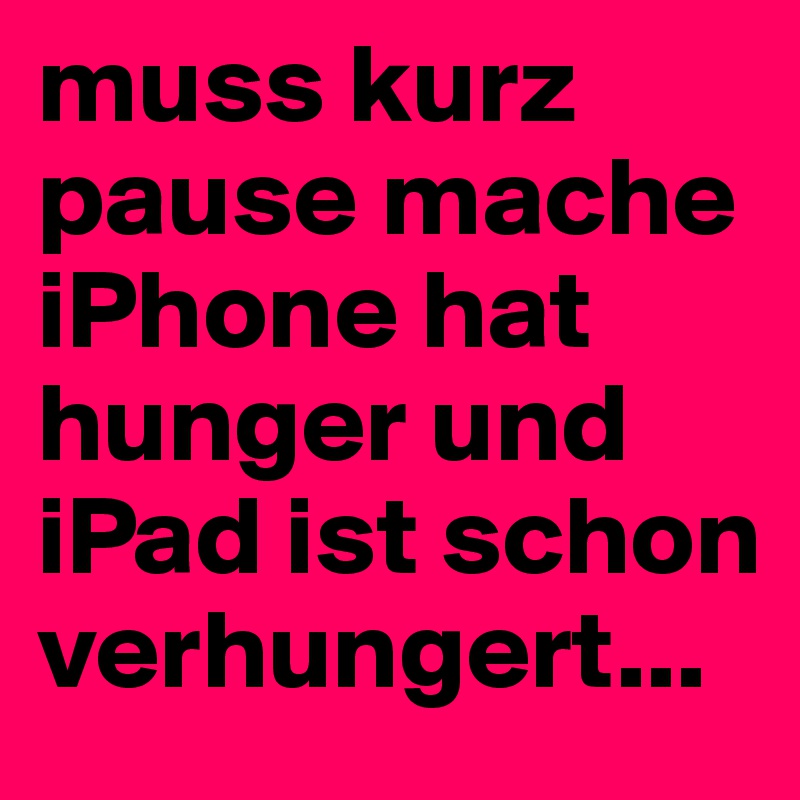 muss kurz pause mache iPhone hat hunger und iPad ist schon verhungert...