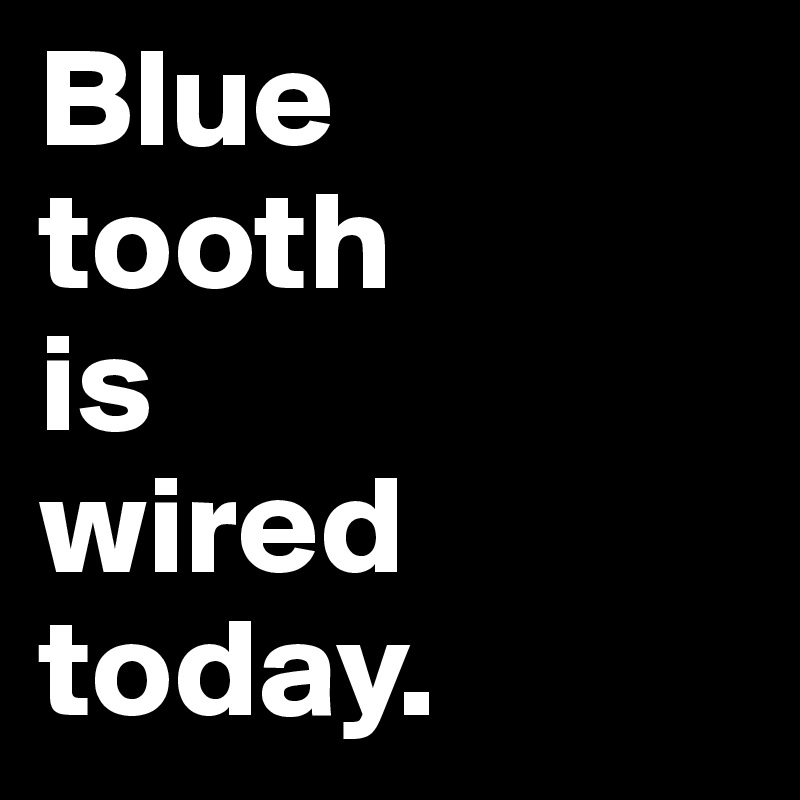 Blue
tooth
is 
wired today. 