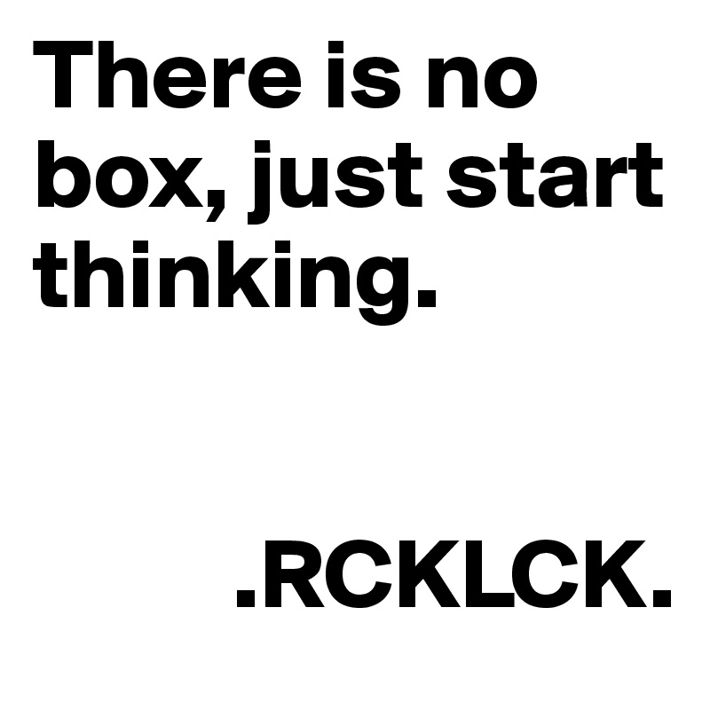 There is no box, just start thinking. 

     
          .RCKLCK.