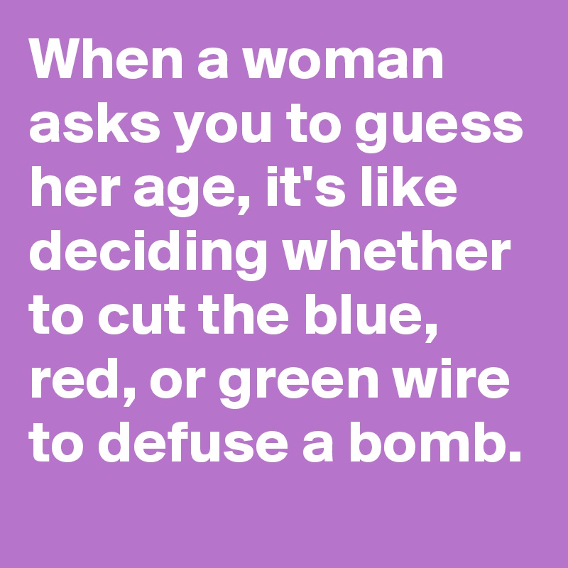 When a woman asks you to guess her age, it's like deciding whether to cut the blue, red, or green wire to defuse a bomb.