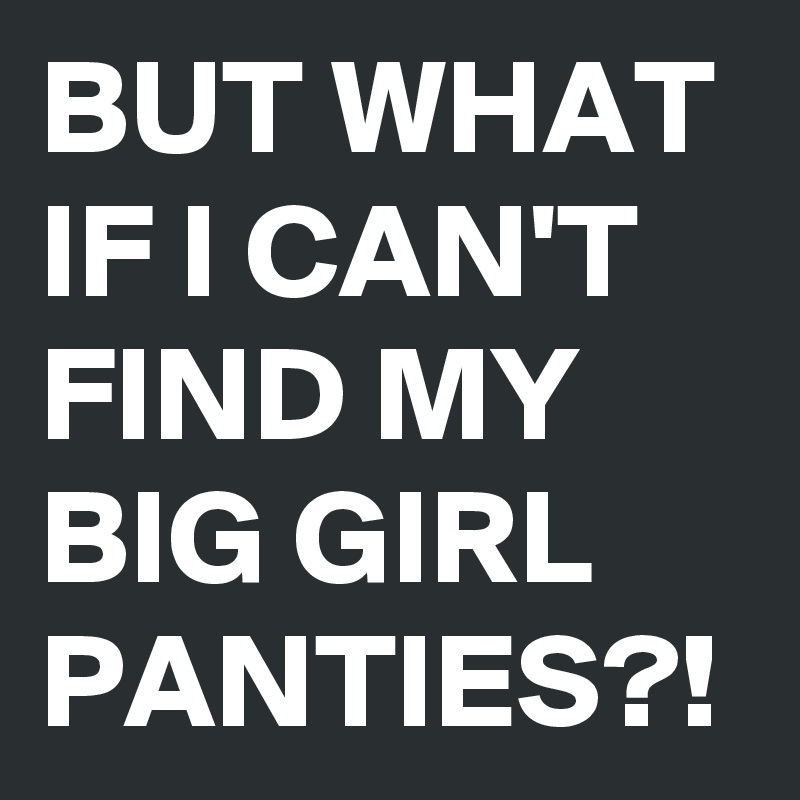 but-what-if-i-can-t-find-my-big-girl-panties-post-by-buzzielizzy-on-boldomatic