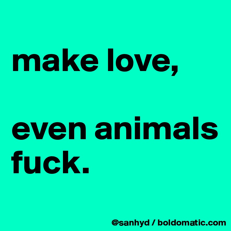 
make love,

even animals fuck.
