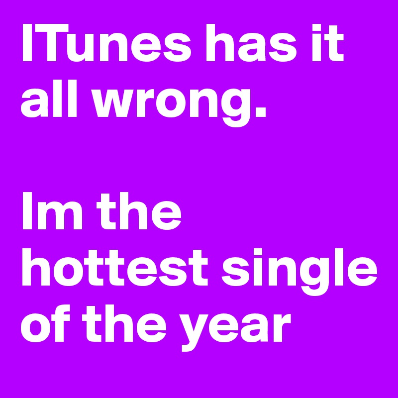 ITunes has it all wrong.

Im the hottest single of the year