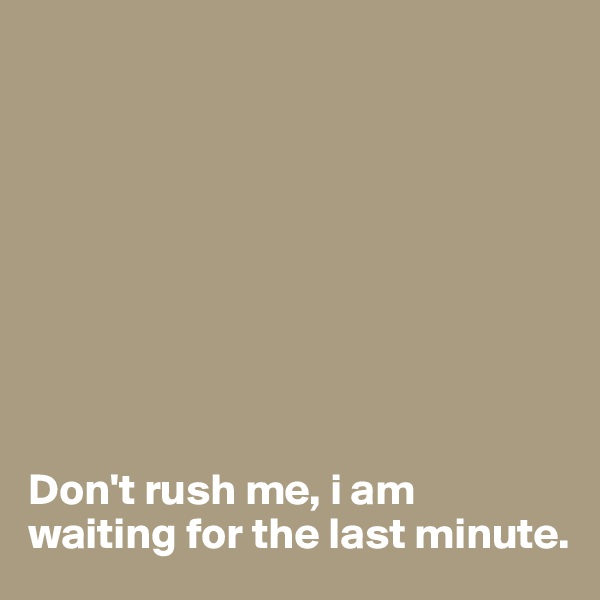 









Don't rush me, i am waiting for the last minute. 