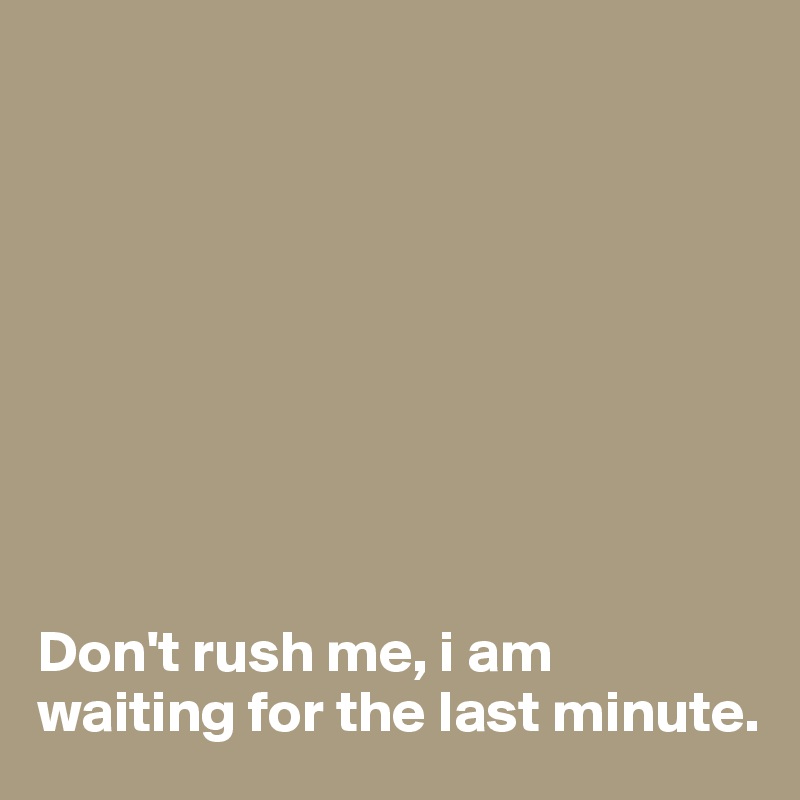 









Don't rush me, i am waiting for the last minute. 