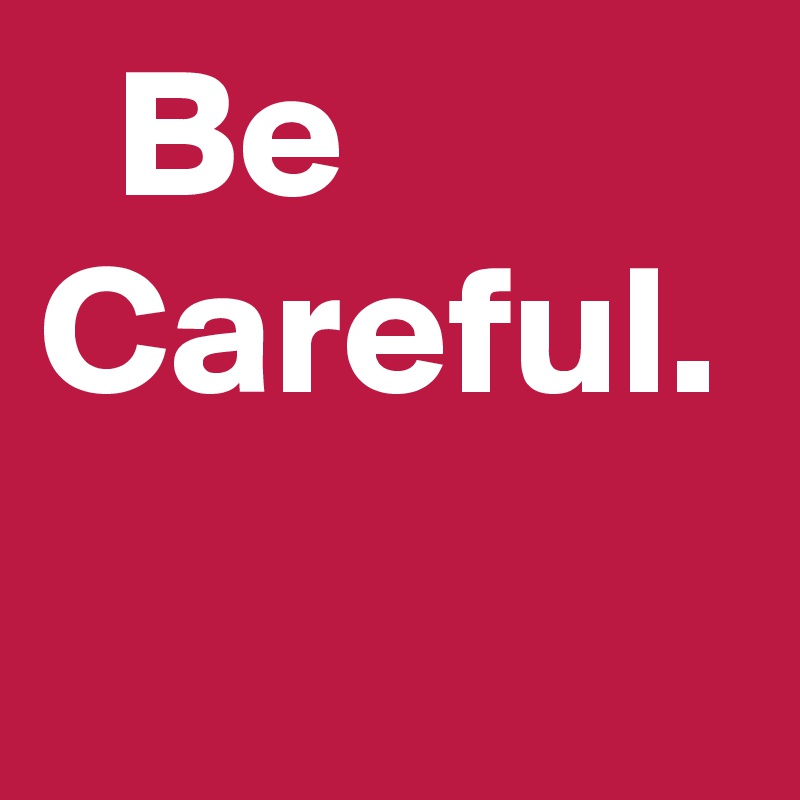   Be
Careful. 