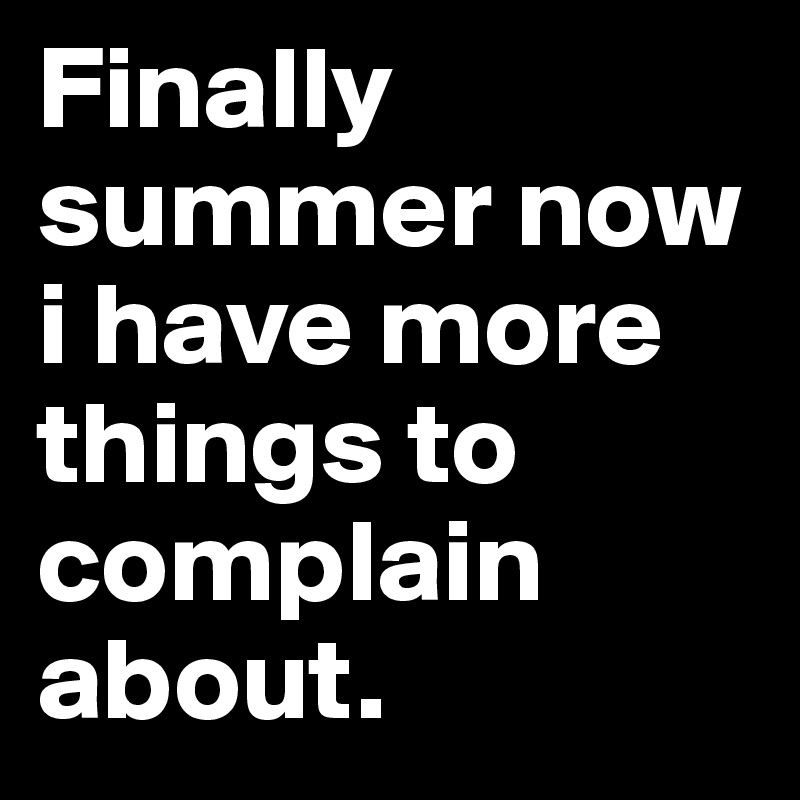 Finally    summer now i have more things to complain about.